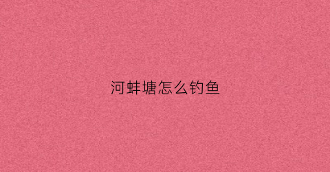河蚌塘怎么钓鱼(河蚌塘怎么钓鱼好)