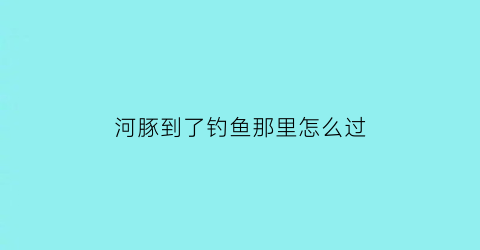 河豚到了钓鱼那里怎么过(河豚在哪能钓到)