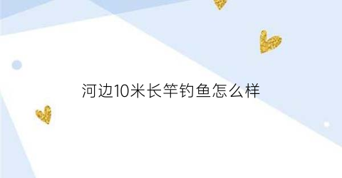河边10米长竿钓鱼怎么样(野钓河边多少米鱼竿合适)