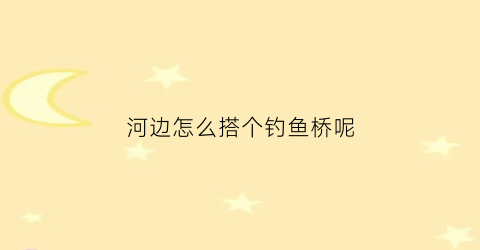 河边怎么搭个钓鱼桥呢