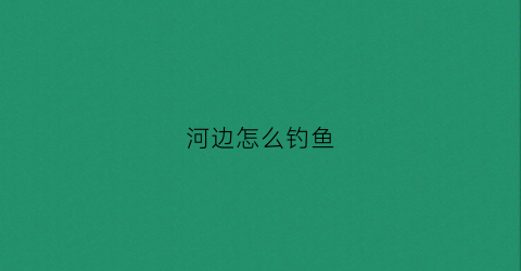 河边怎么钓鱼(河边怎么钓鱼最好)