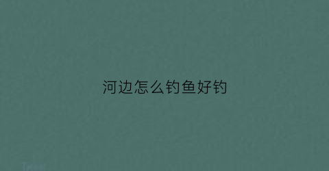 河边怎么钓鱼好钓(河边的鱼怎么钓)