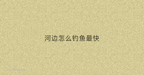 河边怎么钓鱼最快(河边怎么钓鱼鱼容易上钩)