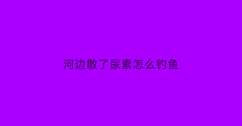 河边散了尿素怎么钓鱼
