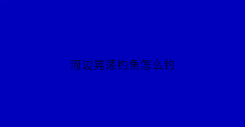 河边晃荡钓鱼怎么钓(河边野钓小技巧)