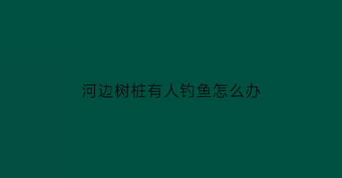 河边树桩有人钓鱼怎么办