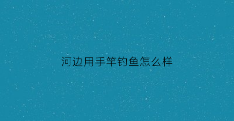 “河边用手竿钓鱼怎么样(河边手竿能钓什么鱼)