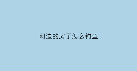 河边的房子怎么钓鱼(河边的房子怎么钓鱼好)