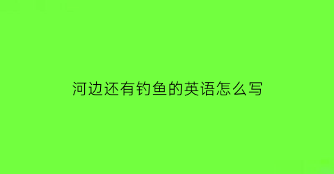 河边还有钓鱼的英语怎么写(在河边钓鱼的英文怎么写)