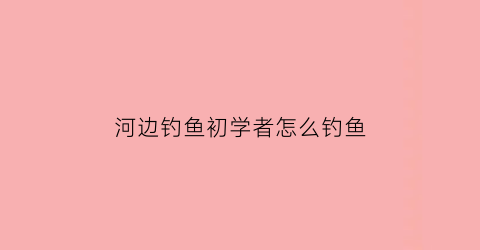 河边钓鱼初学者怎么钓鱼