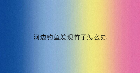河边钓鱼发现竹子怎么办(用竹子钓鱼)