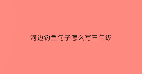 河边钓鱼句子怎么写三年级(河边钓鱼的描写)