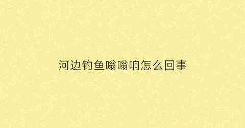 河边钓鱼嗡嗡响怎么回事(钓鱼旁边有噪音)