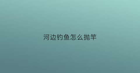 河边钓鱼怎么抛竿(在河边怎么钓大鱼)