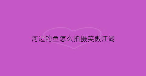 河边钓鱼怎么拍摄笑傲江湖