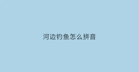 河边钓鱼怎么拼音(河里钓鱼的拼音)