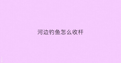 河边钓鱼怎么收杆(河边怎样钓到鱼)