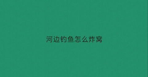 河边钓鱼怎么炸窝(河边钓鱼怎么炸窝呢)