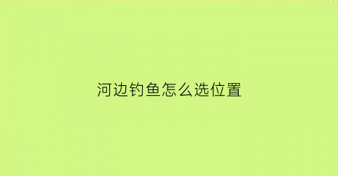 “河边钓鱼怎么选位置(河边钓鱼如何选位置)