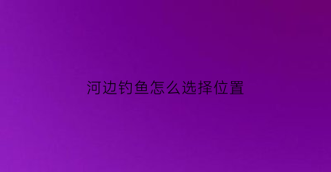 河边钓鱼怎么选择位置(在河边野钓怎么选钓位)