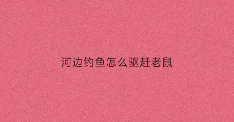 河边钓鱼怎么驱赶老鼠(河边如何钓鱼)