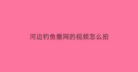 “河边钓鱼撒网的视频怎么拍(河边钓鱼撒网的视频怎么拍摄)