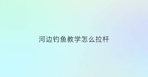 河边钓鱼教学怎么拉杆(河边钓鱼教学怎么拉杆视频)