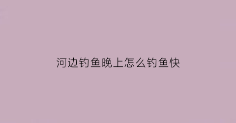 “河边钓鱼晚上怎么钓鱼快(河边钓鱼晚上怎么钓鱼快一点)