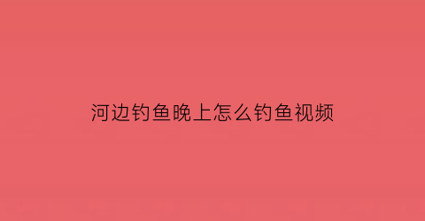 河边钓鱼晚上怎么钓鱼视频(河边钓鱼晚上怎么钓鱼视频教程)