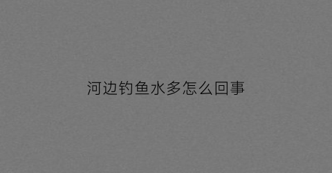 河边钓鱼水多怎么回事(河边钓鱼水多怎么回事儿)