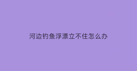 河边钓鱼浮漂立不住怎么办(在河里钓鱼漂老是随着水流怎么办)