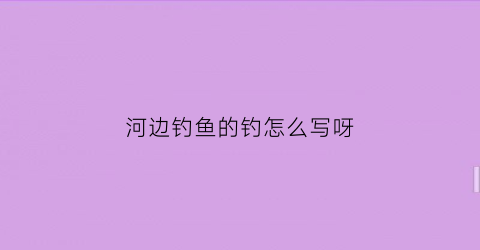 河边钓鱼的钓怎么写呀(在河边钓鱼怎么写)