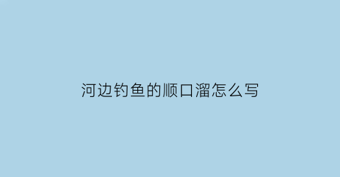 “河边钓鱼的顺口溜怎么写(河边钓鱼是什么意思)