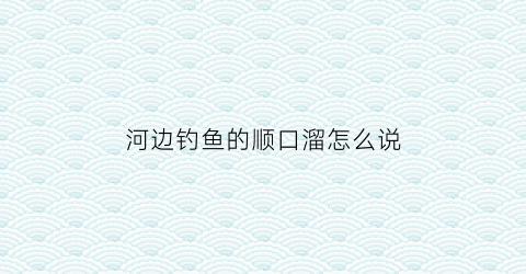 河边钓鱼的顺口溜怎么说(河边钓鱼的钓怎么写)