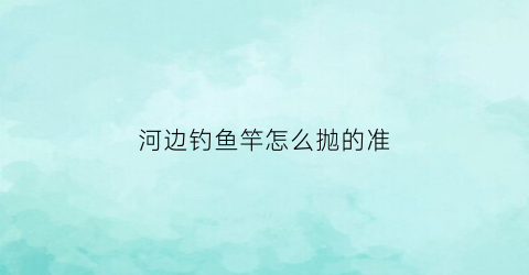 河边钓鱼竿怎么抛的准(小河边鱼竿)