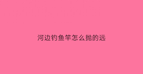 河边钓鱼竿怎么抛的远(小河边鱼竿)