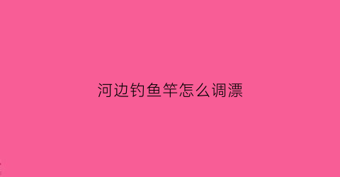 河边钓鱼竿怎么调漂(河边钓鱼竿怎么调漂视频)