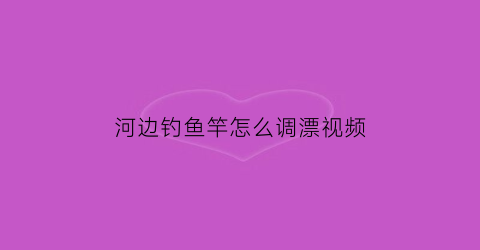 河边钓鱼竿怎么调漂视频(河边钓鱼竿怎么调漂视频教学)