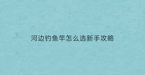 河边钓鱼竿怎么选新手攻略(河边钓鱼如何选择位置)