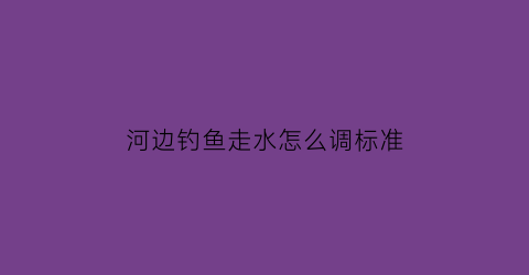 河边钓鱼走水怎么调标准