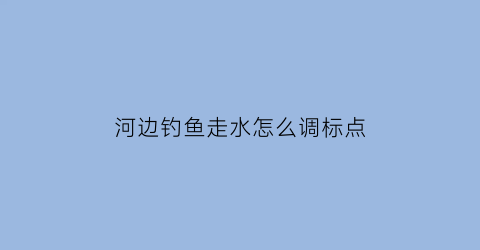 “河边钓鱼走水怎么调标点(河流中钓鱼走水怎么办)