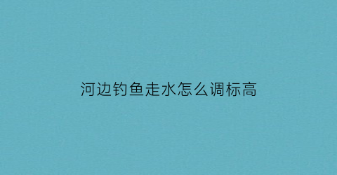 “河边钓鱼走水怎么调标高(河钓走水技巧)