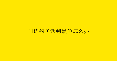 河边钓鱼遇到黑鱼怎么办