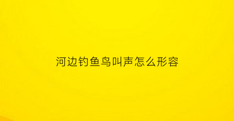 河边钓鱼鸟叫声怎么形容(河边钓鱼鸟叫声怎么形容的)