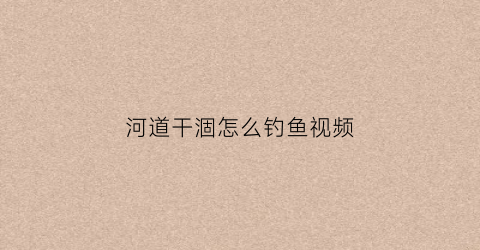 河道干涸怎么钓鱼视频(河道干涸怎么钓鱼视频讲解)