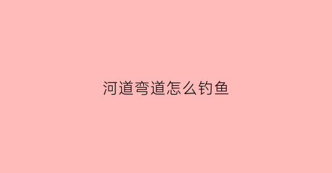 河道弯道怎么钓鱼(河流弯道钓位选择)