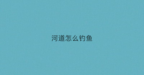 河道怎么钓鱼(在河道钓鱼怎样找好的钓位)