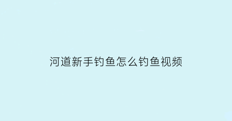 河道新手钓鱼怎么钓鱼视频(在河道钓鱼如何选择钓位图)