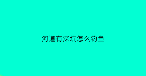 河道有深坑怎么钓鱼(河道有深坑怎么钓鱼好)
