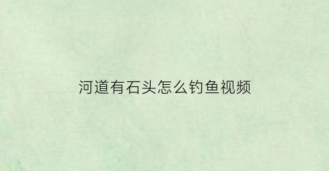 “河道有石头怎么钓鱼视频(河道里面的石头可以开采吗)